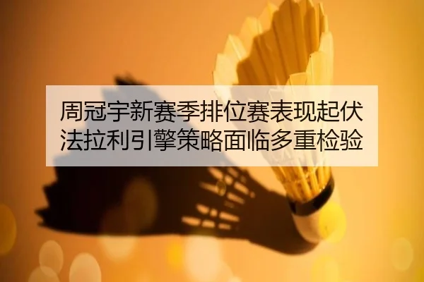 周冠宇新赛季排位赛表现起伏 法拉利引擎策略面临多重检验